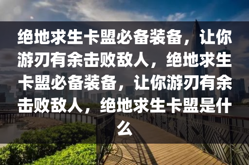 绝地求生卡盟必备装备，让你游刃有余击败敌人，绝地求生卡盟必备装备，让你游刃有余击败敌人，绝地求生卡盟是什么