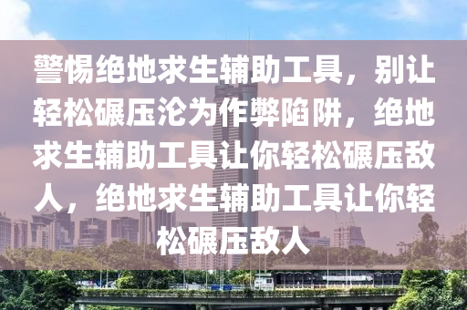 警惕绝地求生辅助工具，别让轻松碾压沦为作弊陷阱，绝地求生辅助工具让你轻松碾压敌人，绝地求生辅助工具让你轻松碾压敌人