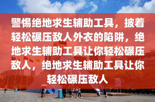 警惕绝地求生辅助工具，披着轻松碾压敌人外衣的陷阱，绝地求生辅助工具让你轻松碾压敌人，绝地求生辅助工具让你轻松碾压敌人