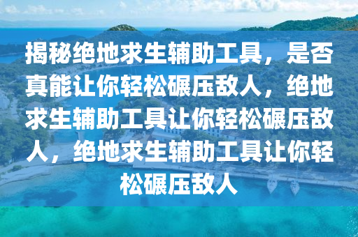 揭秘绝地求生辅助工具，是否真能让你轻松碾压敌人，绝地求生辅助工具让你轻松碾压敌人，绝地求生辅助工具让你轻松碾压敌人