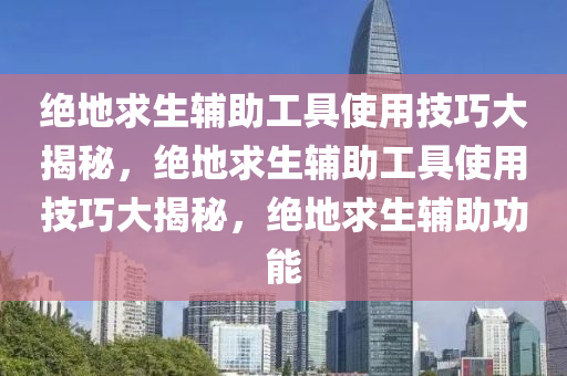 绝地求生辅助工具使用技巧大揭秘，绝地求生辅助工具使用技巧大揭秘，绝地求生辅助功能