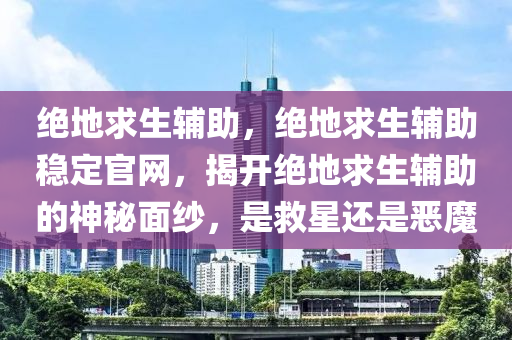 绝地求生辅助，绝地求生辅助稳定官网，揭开绝地求生辅助的神秘面纱，是救星还是恶魔