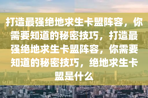 打造最强绝地求生卡盟阵容，你需要知道的秘密技巧，打造最强绝地求生卡盟阵容，你需要知道的秘密技巧，绝地求生卡盟是什么