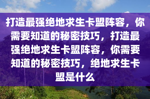 打造最强绝地求生卡盟阵容，你需要知道的秘密技巧，打造最强绝地求生卡盟阵容，你需要知道的秘密技巧，绝地求生卡盟是什么