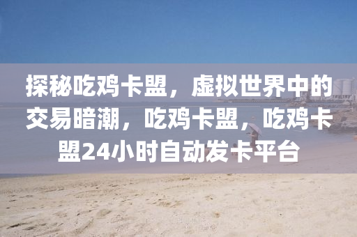 探秘吃鸡卡盟，虚拟世界中的交易暗潮，吃鸡卡盟，吃鸡卡盟24小时自动发卡平台