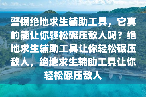 警惕绝地求生辅助工具，它真的能让你轻松碾压敌人吗？绝地求生辅助工具让你轻松碾压敌人，绝地求生辅助工具让你轻松碾压敌人