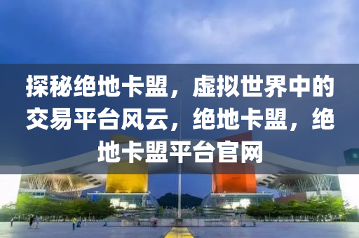 探秘绝地卡盟，虚拟世界中的交易平台风云，绝地卡盟，绝地卡盟平台官网