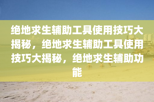 绝地求生辅助工具使用技巧大揭秘，绝地求生辅助工具使用技巧大揭秘，绝地求生辅助功能
