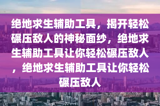 绝地求生辅助工具，揭开轻松碾压敌人的神秘面纱，绝地求生辅助工具让你轻松碾压敌人，绝地求生辅助工具让你轻松碾压敌人