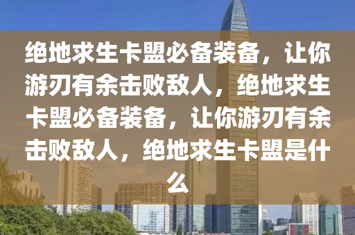 绝地求生卡盟必备装备，让你游刃有余击败敌人，绝地求生卡盟必备装备，让你游刃有余击败敌人，绝地求生卡盟是什么