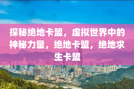 探秘绝地卡盟，虚拟世界中的神秘力量，绝地卡盟，绝地求生卡盟