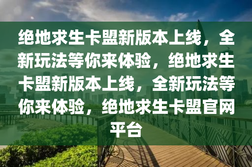 绝地求生卡盟新版本上线，全新玩法等你来体验，绝地求生卡盟新版本上线，全新玩法等你来体验，绝地求生卡盟官网平台