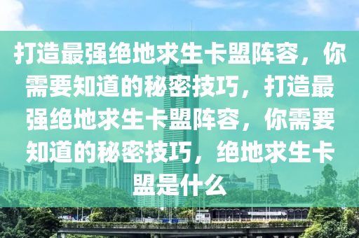 打造最强绝地求生卡盟阵容，你需要知道的秘密技巧，打造最强绝地求生卡盟阵容，你需要知道的秘密技巧，绝地求生卡盟是什么