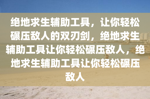绝地求生辅助工具，让你轻松碾压敌人的双刃剑，绝地求生辅助工具让你轻松碾压敌人，绝地求生辅助工具让你轻松碾压敌人