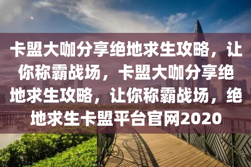 卡盟大咖分享绝地求生攻略，让你称霸战场，卡盟大咖分享绝地求生攻略，让你称霸战场，绝地求生卡盟平台官网2020