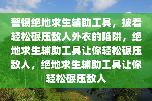 警惕绝地求生辅助工具，披着轻松碾压敌人外衣的陷阱，绝地求生辅助工具让你轻松碾压敌人，绝地求生辅助工具让你轻松碾压敌人