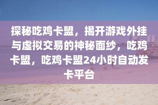 探秘吃鸡卡盟，揭开游戏外挂与虚拟交易的神秘面纱，吃鸡卡盟，吃鸡卡盟24小时自动发卡平台