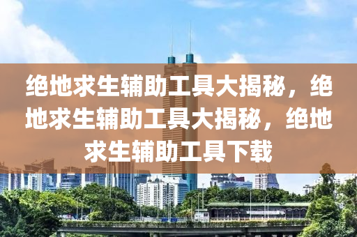 绝地求生辅助工具大揭秘，绝地求生辅助工具大揭秘，绝地求生辅助工具下载