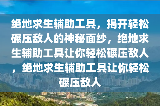 绝地求生辅助工具，揭开轻松碾压敌人的神秘面纱，绝地求生辅助工具让你轻松碾压敌人，绝地求生辅助工具让你轻松碾压敌人
