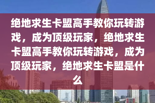 绝地求生卡盟高手教你玩转游戏，成为顶级玩家，绝地求生卡盟高手教你玩转游戏，成为顶级玩家，绝地求生卡盟是什么