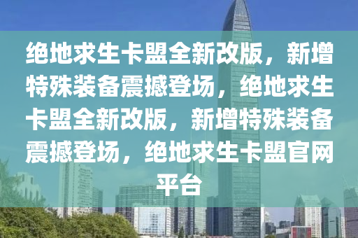 绝地求生卡盟全新改版，新增特殊装备震撼登场，绝地求生卡盟全新改版，新增特殊装备震撼登场，绝地求生卡盟官网平台