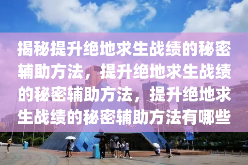 揭秘提升绝地求生战绩的秘密辅助方法，提升绝地求生战绩的秘密辅助方法，提升绝地求生战绩的秘密辅助方法有哪些