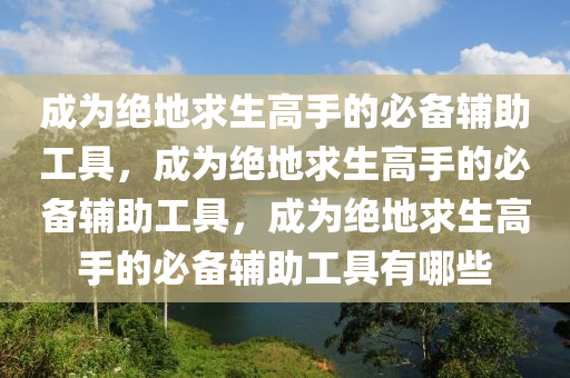 成为绝地求生高手的必备辅助工具，成为绝地求生高手的必备辅助工具，成为绝地求生高手的必备辅助工具有哪些