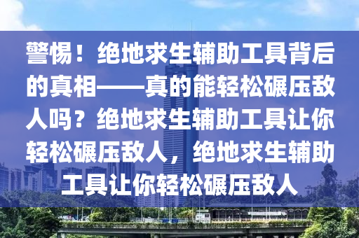 警惕！绝地求生辅助工具背后的真相——真的能轻松碾压敌人吗？绝地求生辅助工具让你轻松碾压敌人，绝地求生辅助工具让你轻松碾压敌人