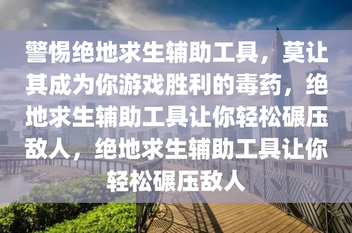 警惕绝地求生辅助工具，莫让其成为你游戏胜利的毒药，绝地求生辅助工具让你轻松碾压敌人，绝地求生辅助工具让你轻松碾压敌人