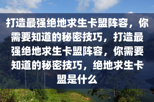 打造最强绝地求生卡盟阵容，你需要知道的秘密技巧，打造最强绝地求生卡盟阵容，你需要知道的秘密技巧，绝地求生卡盟是什么