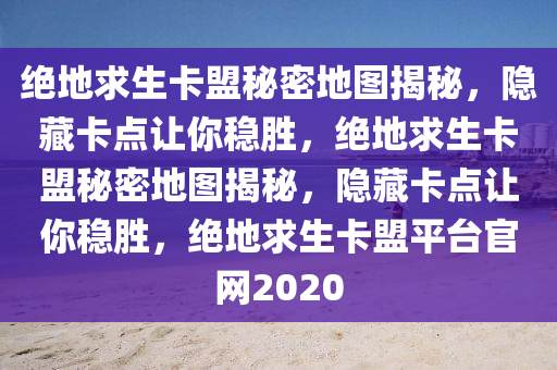 绝地求生卡盟秘密地图揭秘，隐藏卡点让你稳胜，绝地求生卡盟秘密地图揭秘，隐藏卡点让你稳胜，绝地求生卡盟平台官网2020