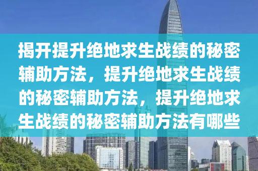 揭开提升绝地求生战绩的秘密辅助方法，提升绝地求生战绩的秘密辅助方法，提升绝地求生战绩的秘密辅助方法有哪些