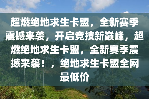 超燃绝地求生卡盟，全新赛季震撼来袭，开启竞技新巅峰，超燃绝地求生卡盟，全新赛季震撼来袭！，绝地求生卡盟全网最低价