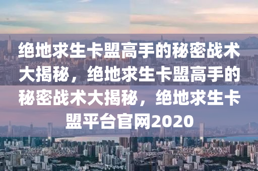 绝地求生卡盟高手的秘密战术大揭秘，绝地求生卡盟高手的秘密战术大揭秘，绝地求生卡盟平台官网2020