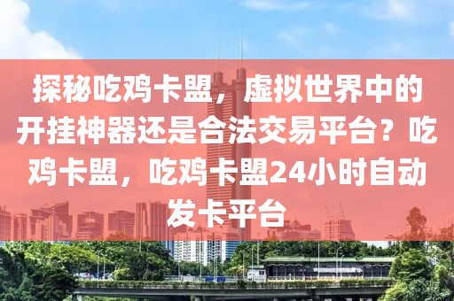 探秘吃鸡卡盟，虚拟世界中的开挂神器还是合法交易平台？吃鸡卡盟，吃鸡卡盟24小时自动发卡平台