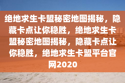 绝地求生卡盟秘密地图揭秘，隐藏卡点让你稳胜，绝地求生卡盟秘密地图揭秘，隐藏卡点让你稳胜，绝地求生卡盟平台官网2020