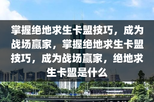 掌握绝地求生卡盟技巧，成为战场赢家，掌握绝地求生卡盟技巧，成为战场赢家，绝地求生卡盟是什么