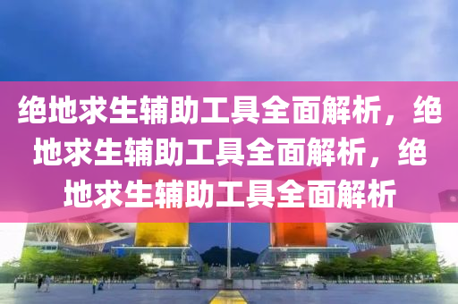 绝地求生辅助工具全面解析，绝地求生辅助工具全面解析，绝地求生辅助工具全面解析