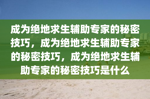 成为绝地求生辅助专家的秘密技巧，成为绝地求生辅助专家的秘密技巧，成为绝地求生辅助专家的秘密技巧是什么