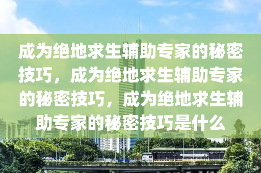 成为绝地求生辅助专家的秘密技巧，成为绝地求生辅助专家的秘密技巧，成为绝地求生辅助专家的秘密技巧是什么