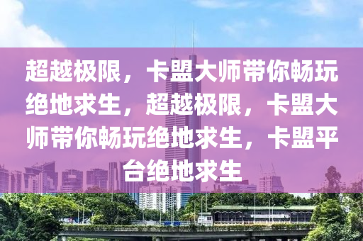 超越极限，卡盟大师带你畅玩绝地求生，超越极限，卡盟大师带你畅玩绝地求生，卡盟平台绝地求生