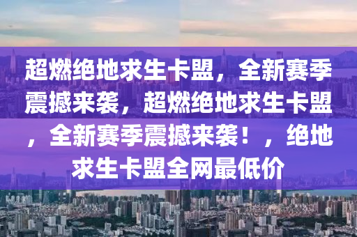 超燃绝地求生卡盟，全新赛季震撼来袭，超燃绝地求生卡盟，全新赛季震撼来袭！，绝地求生卡盟全网最低价