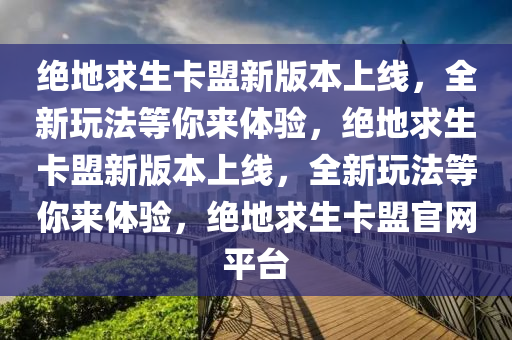 绝地求生卡盟新版本上线，全新玩法等你来体验，绝地求生卡盟新版本上线，全新玩法等你来体验，绝地求生卡盟官网平台