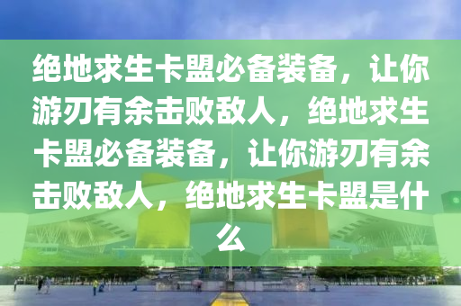 绝地求生卡盟必备装备，让你游刃有余击败敌人，绝地求生卡盟必备装备，让你游刃有余击败敌人，绝地求生卡盟是什么