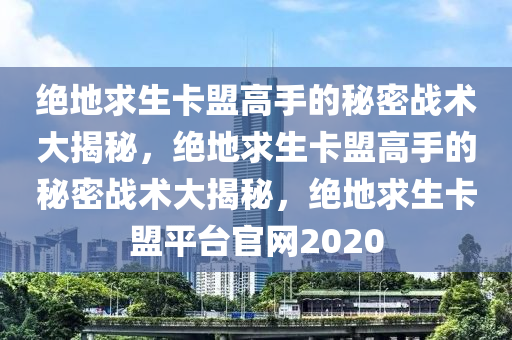 绝地求生卡盟高手的秘密战术大揭秘，绝地求生卡盟高手的秘密战术大揭秘，绝地求生卡盟平台官网2020