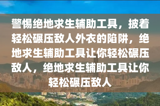 警惕绝地求生辅助工具，披着轻松碾压敌人外衣的陷阱，绝地求生辅助工具让你轻松碾压敌人，绝地求生辅助工具让你轻松碾压敌人
