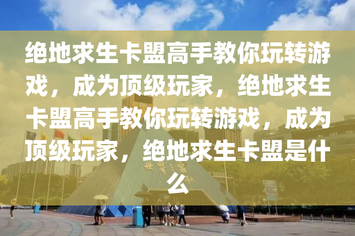 绝地求生卡盟高手教你玩转游戏，成为顶级玩家，绝地求生卡盟高手教你玩转游戏，成为顶级玩家，绝地求生卡盟是什么