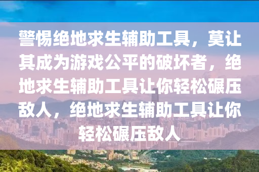 警惕绝地求生辅助工具，莫让其成为游戏公平的破坏者，绝地求生辅助工具让你轻松碾压敌人，绝地求生辅助工具让你轻松碾压敌人