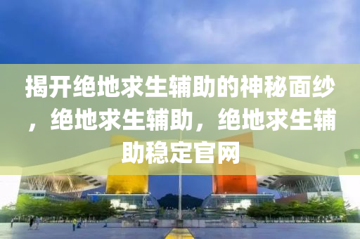 揭开绝地求生辅助的神秘面纱，绝地求生辅助，绝地求生辅助稳定官网