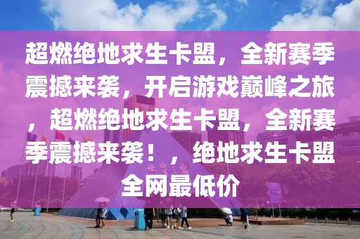 超燃绝地求生卡盟，全新赛季震撼来袭，开启游戏巅峰之旅，超燃绝地求生卡盟，全新赛季震撼来袭！，绝地求生卡盟全网最低价